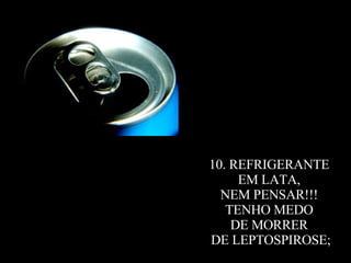 10. REFRIGERANTE  EM LATA,  NEM PENSAR!!!  TENHO MEDO  DE MORRER  DE LEPTOSPIROSE; 