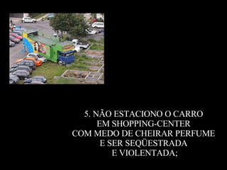 5. NÃO ESTACIONO O CARRO  EM SHOPPING-CENTER  COM MEDO DE CHEIRAR PERFUME  E SER SEQÜESTRADA  E VIOLENTADA; 