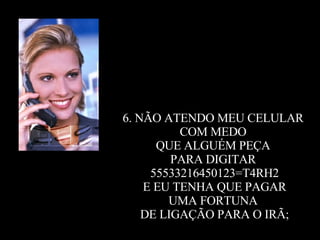 6. NÃO ATENDO MEU CELULAR  COM MEDO  QUE ALGUÉM PEÇA  PARA DIGITAR  55533216450123=T4RH2 E EU TENHA QUE PAGAR  UMA FORTUNA  DE LIGAÇÃO PARA O IRÃ; 