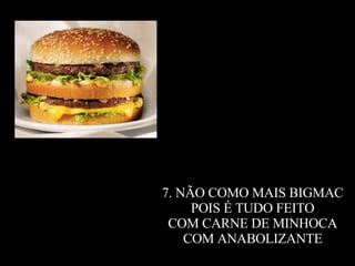 7. NÃO COMO MAIS BIGMAC  POIS É TUDO FEITO  COM CARNE DE MINHOCA  COM ANABOLIZANTE ; 