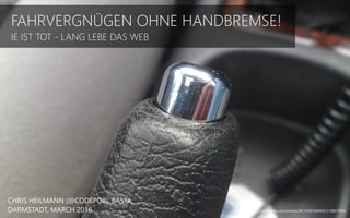 FAHRVERGNÜGEN OHNE HANDBREMSE!
IE IST TOT - LANG LEBE DAS WEB
CHRIS HEILMANN (@CODEPO8), BASTA,
DARMSTADT, MARCH 2016 https://www.flickr.com/photos/86745603@N00/5168019946
 