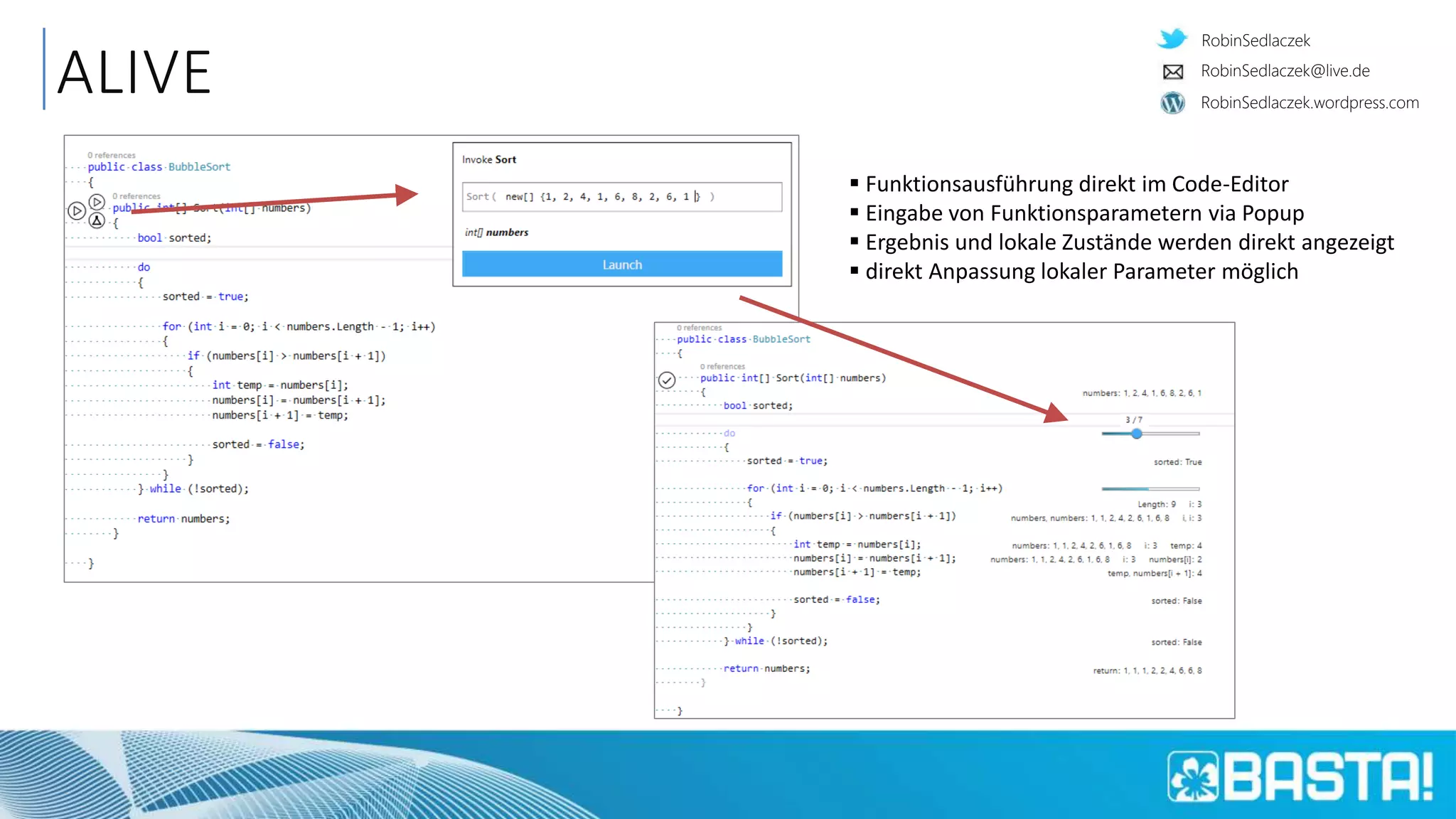 RobinSedlaczek
RobinSedlaczek.wordpress.com
RobinSedlaczek@live.de
 Funktionsausführung direkt im Code-Editor
 Eingabe von Funktionsparametern via Popup
 Ergebnis und lokale Zustände werden direkt angezeigt
 direkt Anpassung lokaler Parameter möglich
ALIVE
 