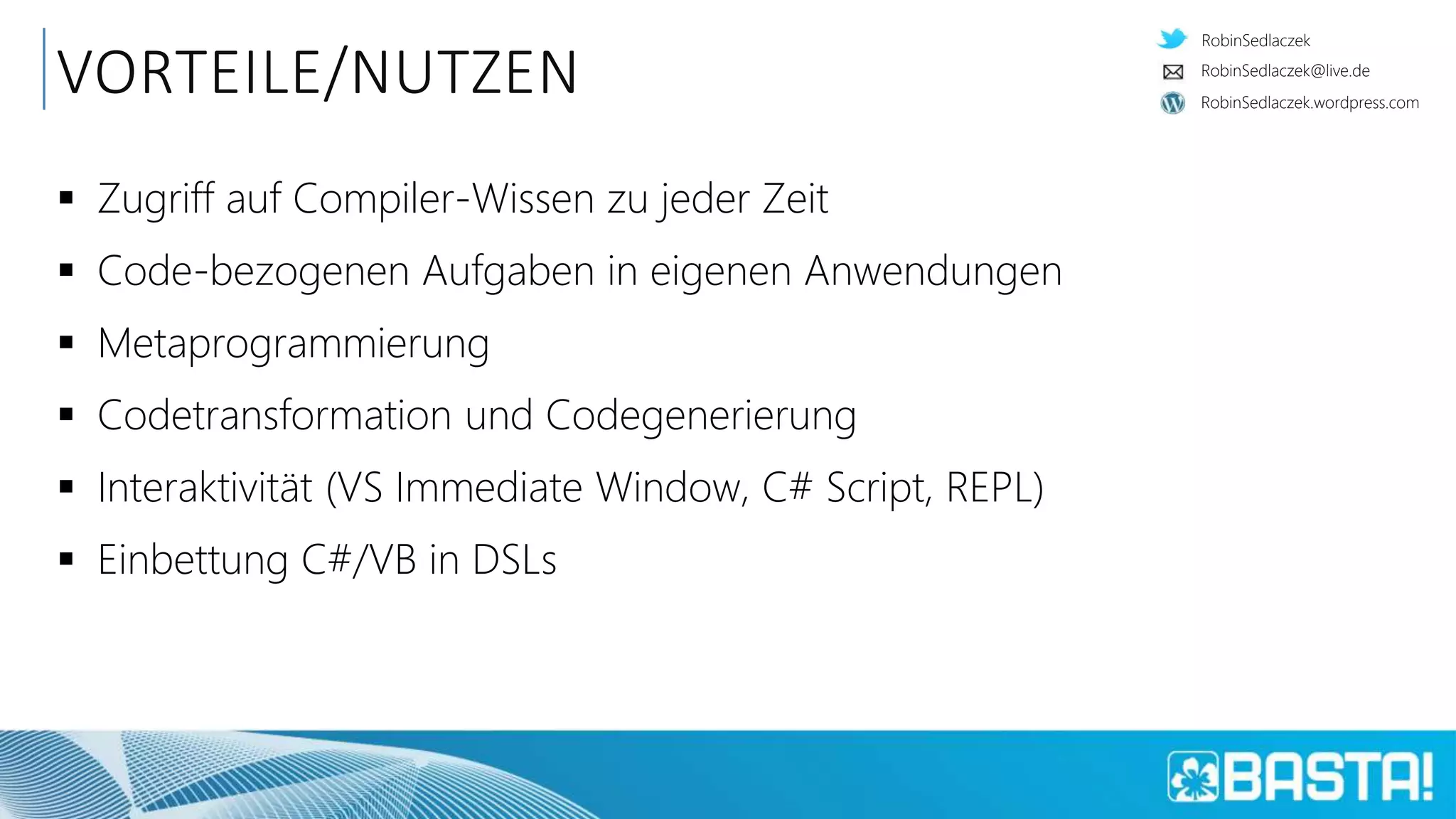 RobinSedlaczek
RobinSedlaczek.wordpress.com
RobinSedlaczek@live.de
VORTEILE/NUTZEN
 Zugriff auf Compiler-Wissen zu jeder Zeit
 Code-bezogenen Aufgaben in eigenen Anwendungen
 Metaprogrammierung
 Codetransformation und Codegenerierung
 Interaktivität (VS Immediate Window, C# Script, REPL)
 Einbettung C#/VB in DSLs
 