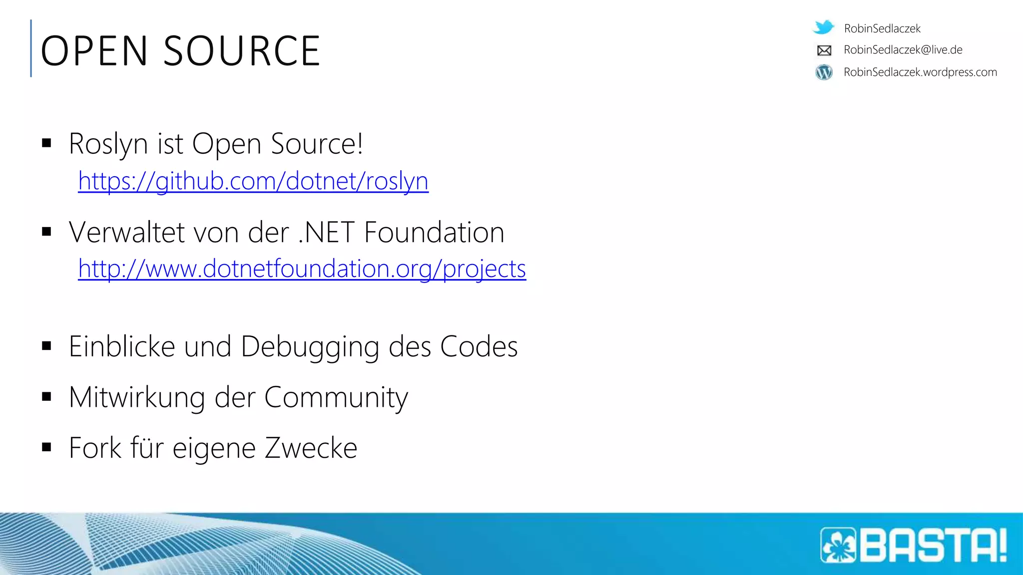 RobinSedlaczek
RobinSedlaczek.wordpress.com
RobinSedlaczek@live.de
OPEN SOURCE
 Roslyn ist Open Source!
https://github.com/dotnet/roslyn
 Verwaltet von der .NET Foundation
http://www.dotnetfoundation.org/projects
 Einblicke und Debugging des Codes
 Mitwirkung der Community
 Fork für eigene Zwecke
 