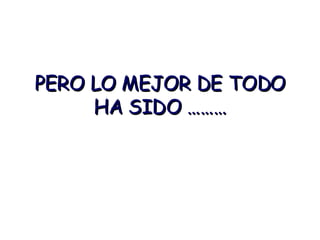 PERO LO MEJOR DE TODO HA SIDO ………