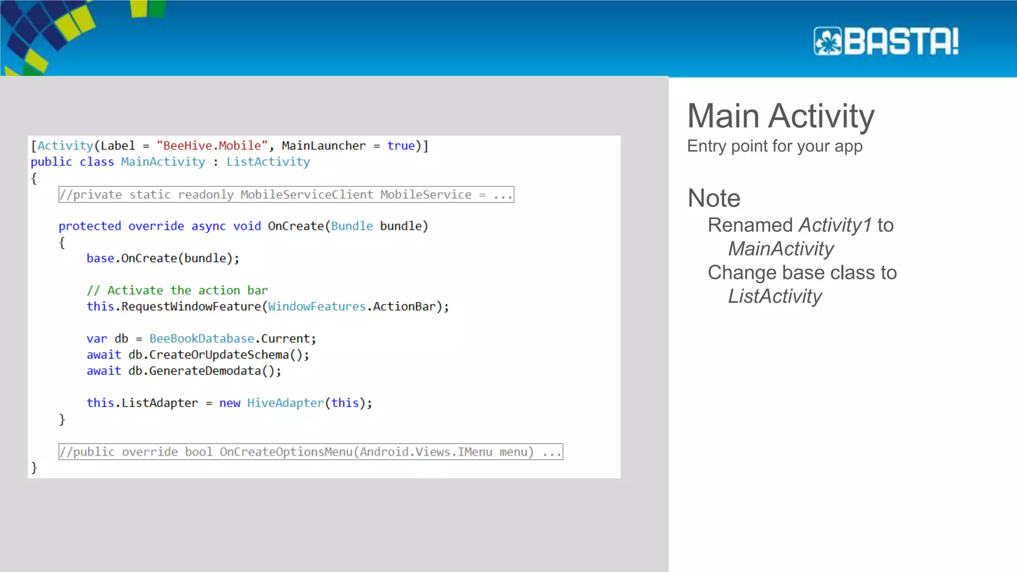Main Activity
Entry point for your app
Note
Renamed Activity1 to
MainActivity
Change base class to
ListActivity
 
