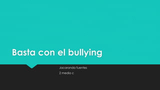 Basta con el bullying
Jacaranda fuentes
2 medio c
 