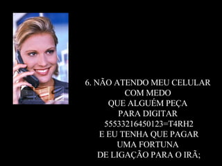 6. NÃO ATENDO MEU CELULAR  COM MEDO  QUE ALGUÉM PEÇA  PARA DIGITAR  55533216450123=T4RH2 E EU TENHA QUE PAGAR  UMA FORTUNA  DE LIGAÇÃO PARA O IRÃ; 
