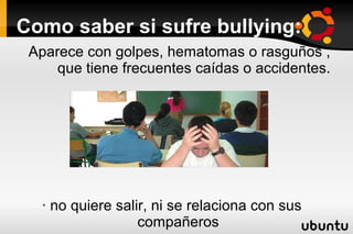 ·
Como saber si sufre bullying:
 Aparece con golpes, hematomas o rasguños ,
     que tiene frecuentes caídas o accidentes.




   · no quiere salir, ni se relaciona con sus
                   compañeros
 
