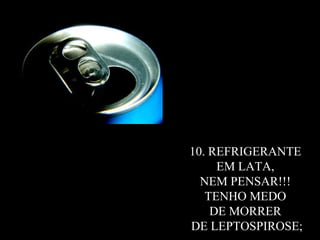 10. REFRIGERANTE  EM LATA,  NEM PENSAR!!!  TENHO MEDO  DE MORRER  DE LEPTOSPIROSE; 