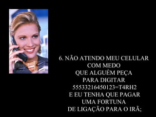 6. NÃO ATENDO MEU CELULAR  COM MEDO  QUE ALGUÉM PEÇA  PARA DIGITAR  55533216450123=T4RH2 E EU TENHA QUE PAGAR  UMA FORTUNA  DE LIGAÇÃO PARA O IRÃ; 