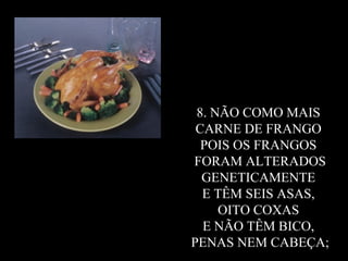 8. NÃO COMO MAIS  CARNE DE FRANGO  POIS OS FRANGOS  FORAM ALTERADOS GENETICAMENTE  E TÊM SEIS ASAS,  OITO COXAS  E NÃO TÊM BICO,  PENAS NEM CABEÇA; 