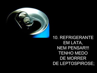 10. REFRIGERANTE  EM LATA,  NEM PENSAR!!!  TENHO MEDO  DE MORRER  DE LEPTOSPIROSE; 