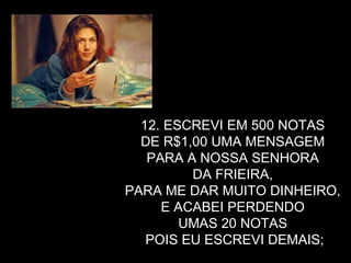 12. ESCREVI EM 500 NOTAS  DE R$1,00 UMA MENSAGEM  PARA A NOSSA SENHORA  DA FRIEIRA,  PARA ME DAR MUITO DINHEIRO,  E ACABEI PERDENDO  UMAS 20 NOTAS  POIS EU ESCREVI DEMAIS; 