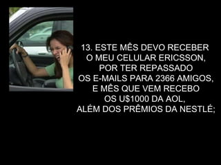 13. ESTE MÊS DEVO RECEBER  O MEU CELULAR ERICSSON, POR TER REPASSADO  OS E-MAILS PARA 2366 AMIGOS, E MÊS QUE VEM RECEBO  OS U$1000 DA AOL,  ALÉM DOS PRÊMIOS DA NESTLÉ; 