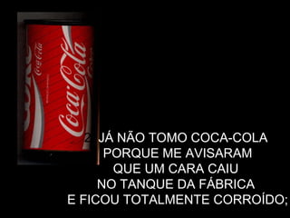 2.  JÁ NÃO TOMO COCA-COLA  PORQUE ME AVISARAM  QUE UM CARA CAIU  NO TANQUE DA FÁBRICA  E FICOU TOTALMENTE CORROÍDO; 