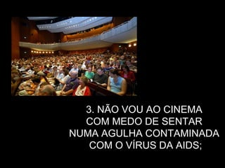 3. NÃO VOU AO CINEMA  COM MEDO DE SENTAR  NUMA AGULHA CONTAMINADA  COM O VÍRUS DA AIDS; 