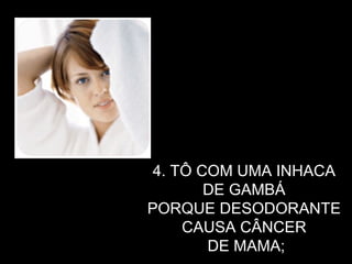 4. TÔ COM UMA INHACA  DE GAMBÁ  PORQUE DESODORANTE  CAUSA CÂNCER  DE MAMA; 