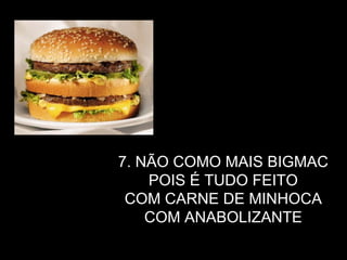 7. NÃO COMO MAIS BIGMAC  POIS É TUDO FEITO  COM CARNE DE MINHOCA  COM ANABOLIZANTE ; 