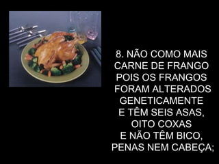8. NÃO COMO MAIS  CARNE DE FRANGO  POIS OS FRANGOS  FORAM ALTERADOS GENETICAMENTE  E TÊM SEIS ASAS,  OITO COXAS  E NÃO TÊM BICO,  PENAS NEM CABEÇA; 