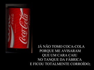 2.  JÁ NÃO TOMO COCA-COLA  PORQUE ME AVISARAM  QUE UM CARA CAIU  NO TANQUE DA FÁBRICA  E FICOU TOTALMENTE CORROÍDO; 