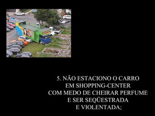 5. NÃO ESTACIONO O CARRO  EM SHOPPING-CENTER  COM MEDO DE CHEIRAR PERFUME  E SER SEQÜESTRADA  E VIOLENTADA; 