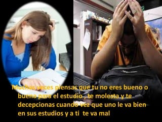Muchas veces piensas que tu no eres bueno o
buena para el estudio , te molesta y te
decepcionas cuando vez que uno le va bien
en sus estudios y a ti te va mal

 