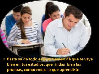 • Basta ya de todo esto es tiempo de que te vaya
bien en tus estudios, que rindas bien las
pruebas, comprendas lo que aprendiste

 