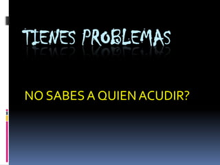 TIENES PROBLEMAS
NO SABES A QUIEN ACUDIR?
 