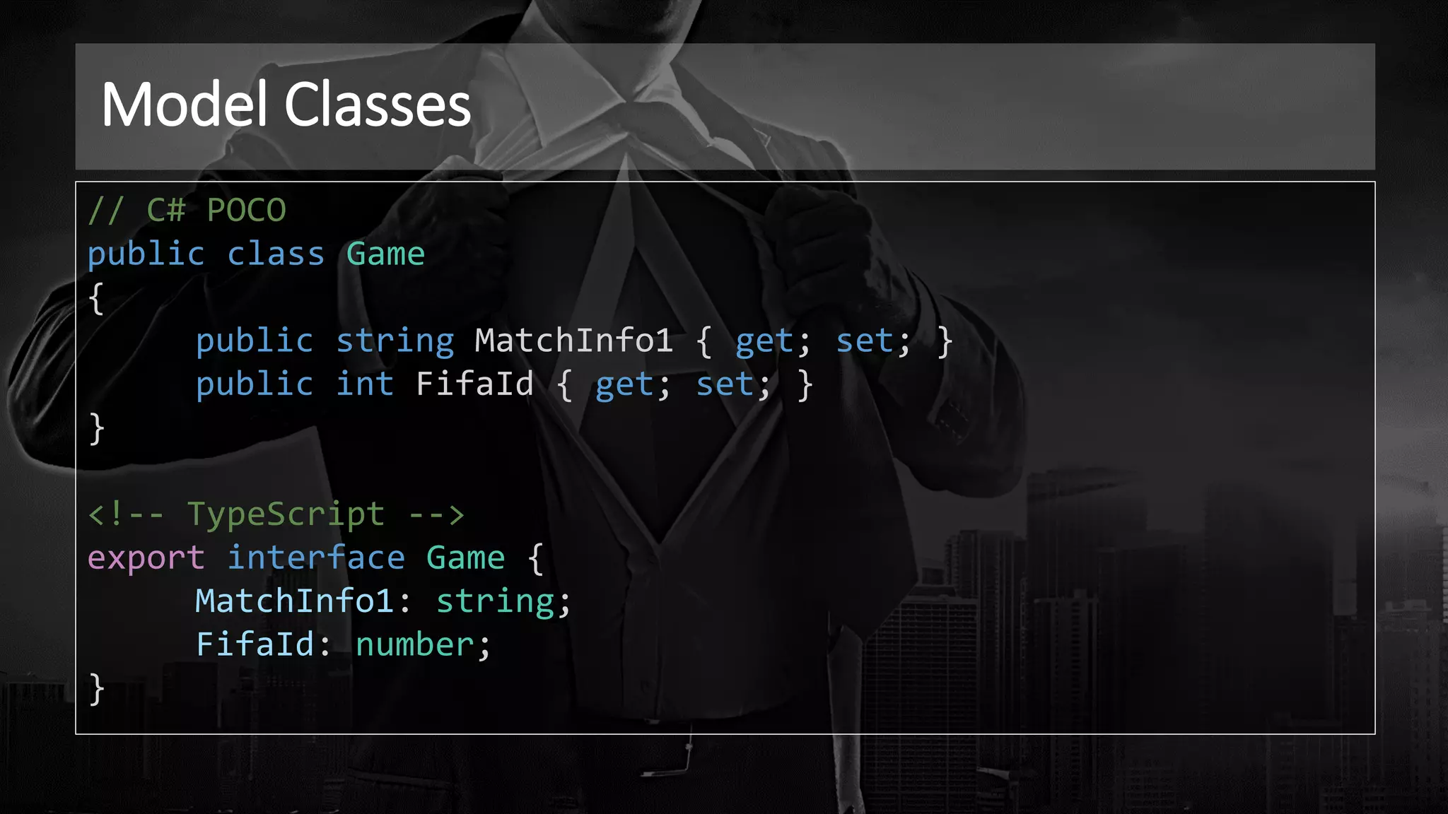 Model Classes
// C# POCO
public class Game
{
public string MatchInfo1 { get; set; }
public int FifaId { get; set; }
}
<!-- TypeScript -->
export interface Game {
MatchInfo1: string;
FifaId: number;
}
 