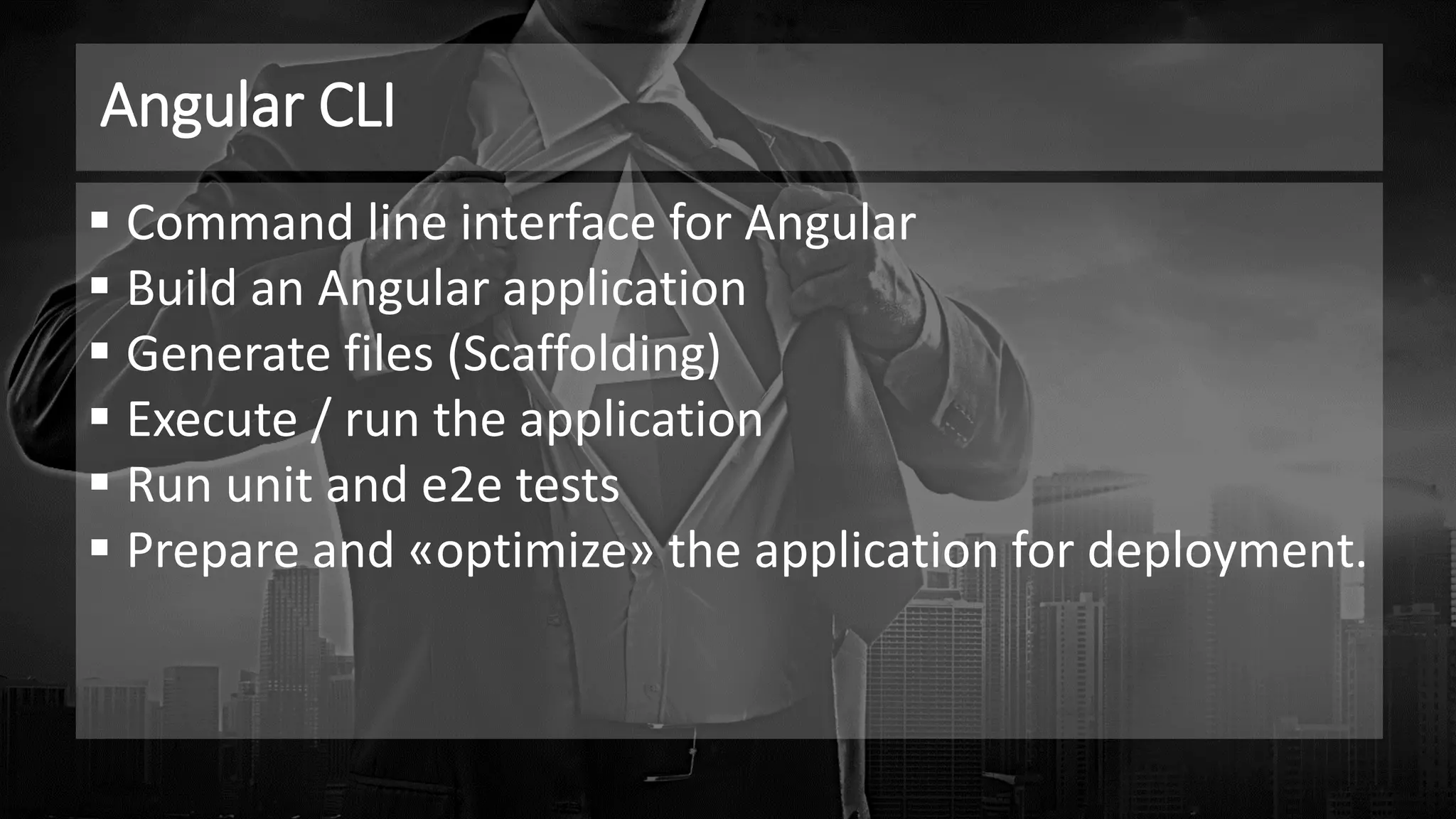 Angular CLI
▪ Command line interface for Angular
▪ Build an Angular application
▪ Generate files (Scaffolding)
▪ Execute / run the application
▪ Run unit and e2e tests
▪ Prepare and «optimize» the application for deployment.
 