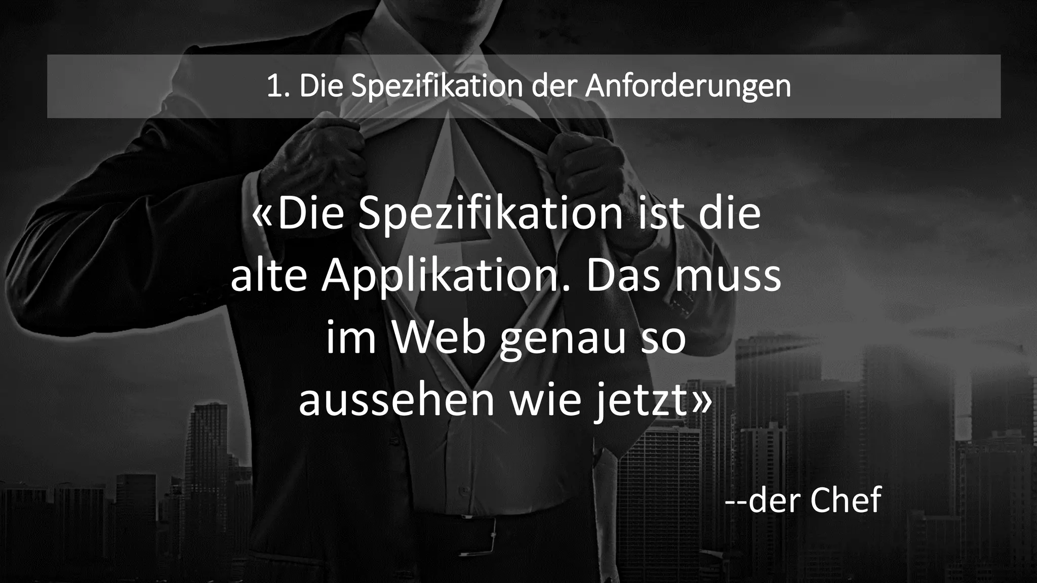 1. Die Spezifikation der Anforderungen
«Die Spezifikation ist die
alte Applikation. Das muss
im Web genau so
aussehen wie jetzt»
--der Chef
 