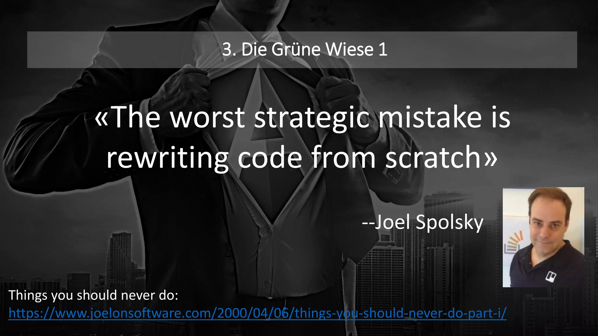 3. Die Grüne Wiese 1
«The worst strategic mistake is
rewriting code from scratch»
--Joel Spolsky
Things you should never do:
https://www.joelonsoftware.com/2000/04/06/things-you-should-never-do-part-i/
 