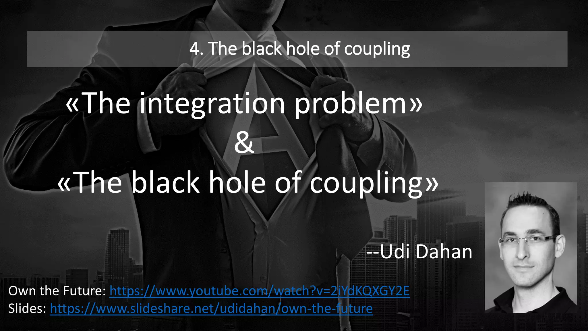 4. The black hole of coupling
«The integration problem»
&
«The black hole of coupling»
--Udi Dahan
Own the Future: https://www.youtube.com/watch?v=2iYdKQXGY2E
Slides: https://www.slideshare.net/udidahan/own-the-future
 