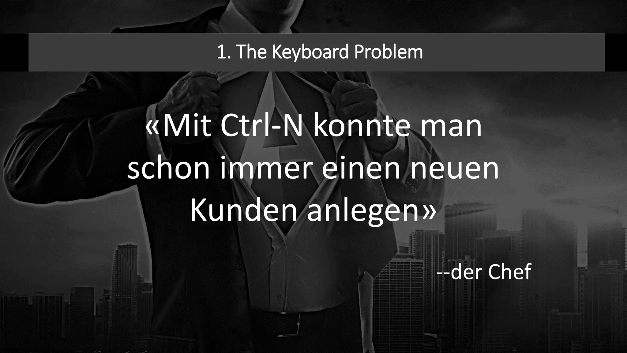 1. The Keyboard Problem
«Mit Ctrl-N konnte man
schon immer einen neuen
Kunden anlegen»
--der Chef
 