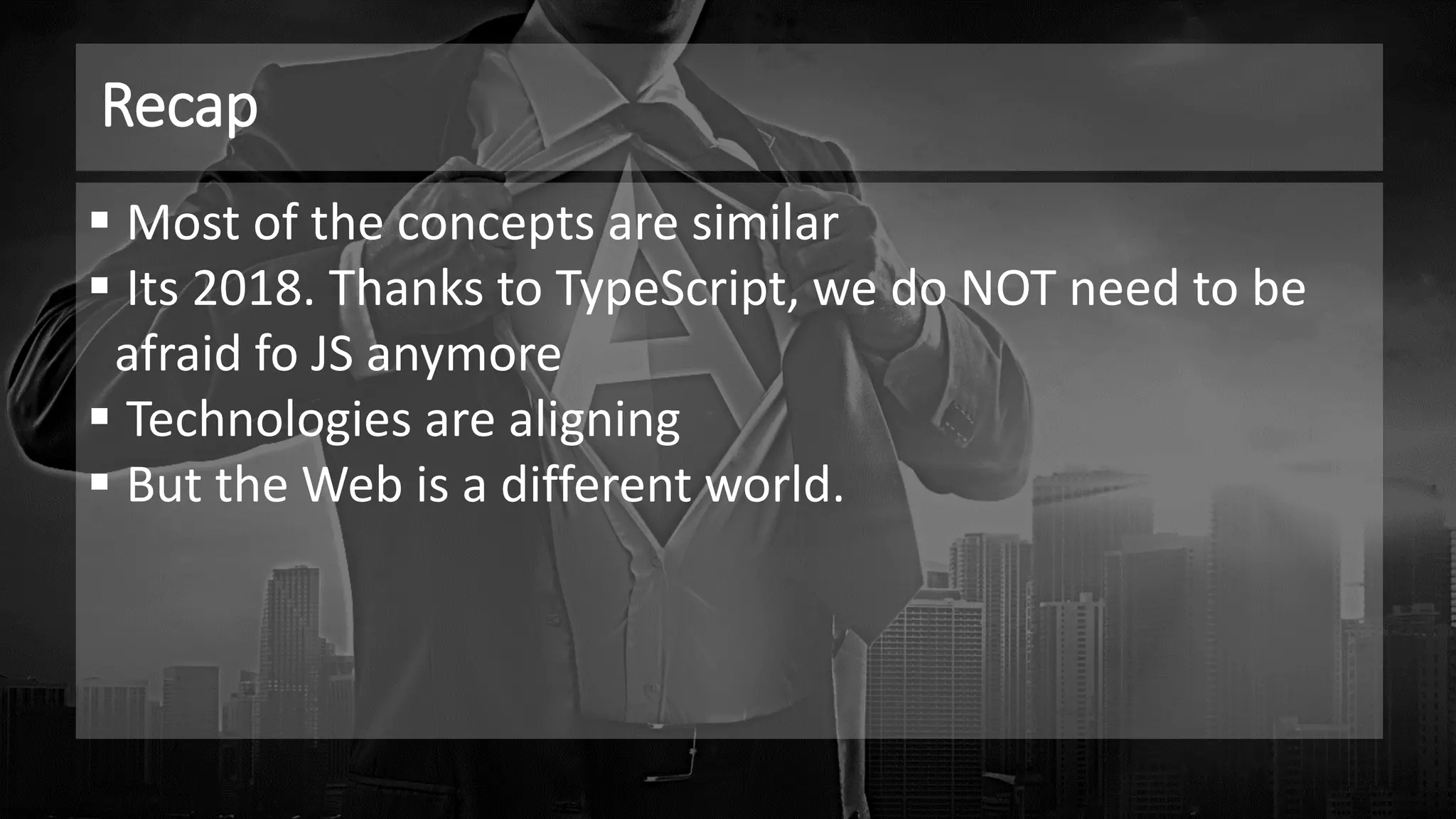 Recap
▪ Most of the concepts are similar
▪ Its 2018. Thanks to TypeScript, we do NOT need to be
afraid fo JS anymore
▪ Technologies are aligning
▪ But the Web is a different world.
 