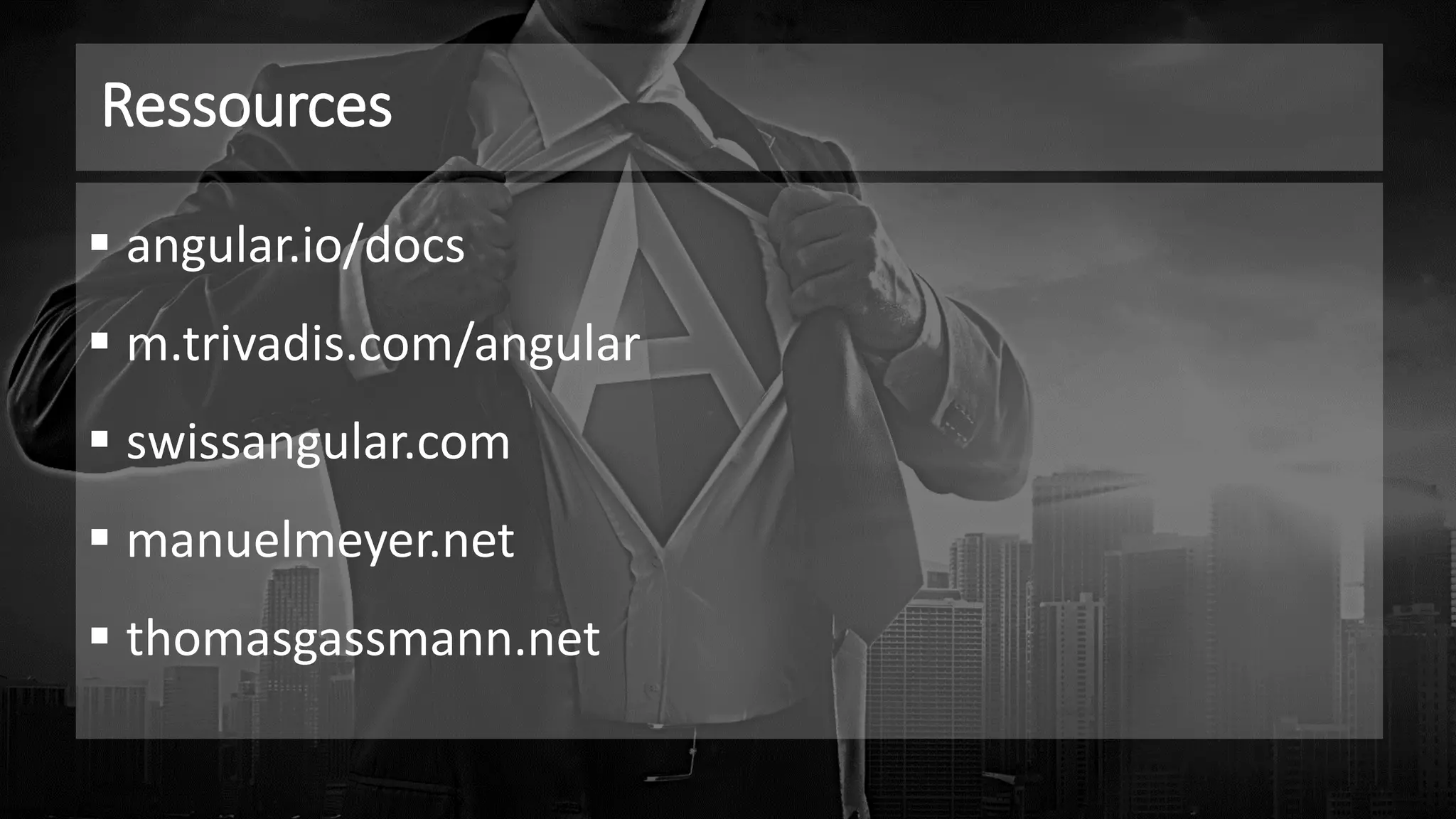Ressources
▪ angular.io/docs
▪ m.trivadis.com/angular
▪ swissangular.com
▪ manuelmeyer.net
▪ thomasgassmann.net
 