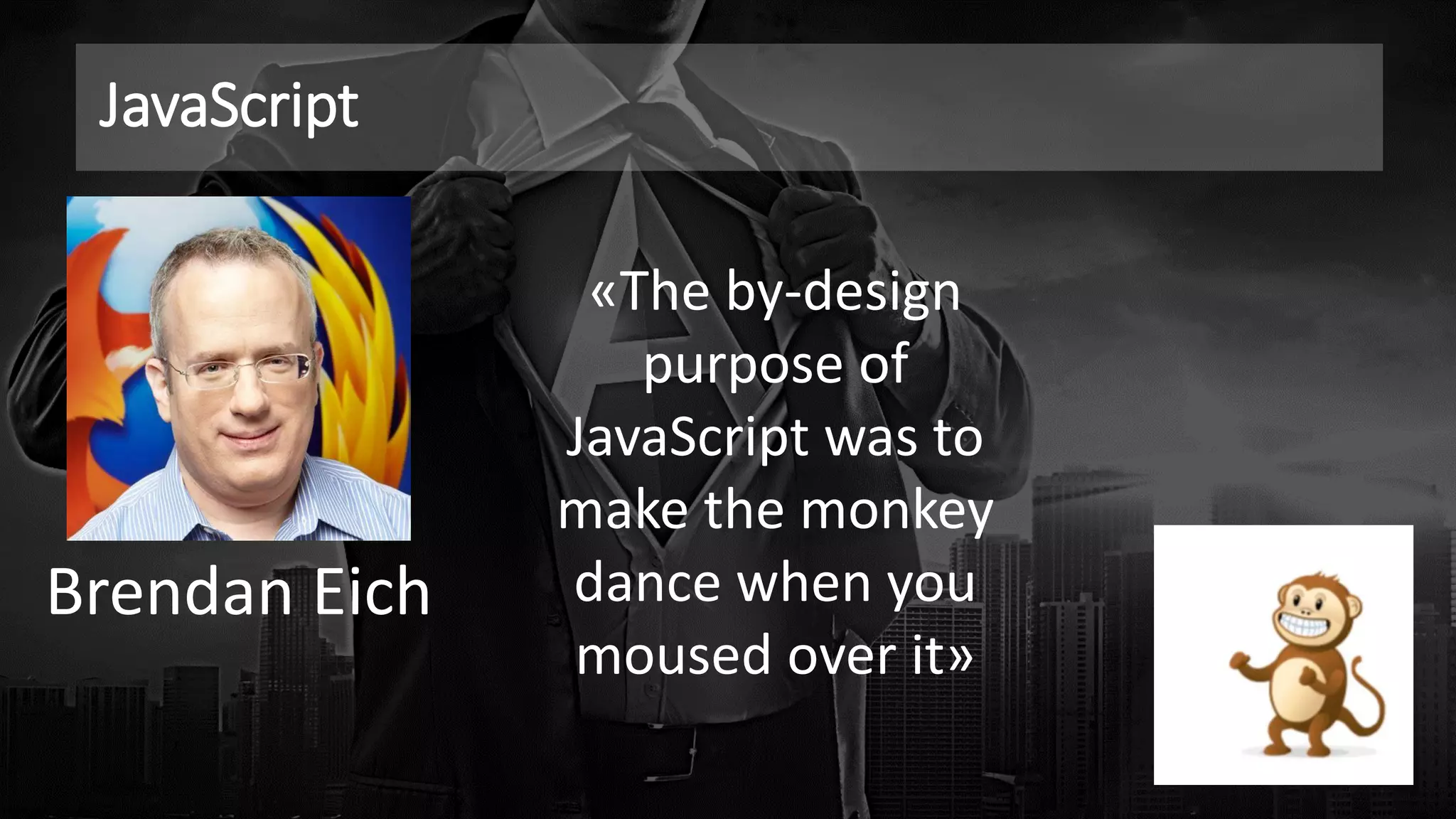 JavaScript
«The by-design
purpose of
JavaScript was to
make the monkey
dance when you
moused over it»
Brendan Eich
 