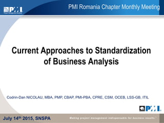 PMI Romania Chapter Monthly Meeting
Current Approaches to Standardization
of Business Analysis
Codrin-Dan NICOLAU, MBA, PMP, CBAP, PMI-PBA, CPRE, CSM, OCEB, LSS-GB, ITIL
July 14th 2015, SNSPA
 
