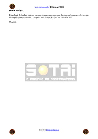 www.sotai.com.br REV: JAN/2008
DEDICATÓRIA

Esta obra é dedicada a todos os que anseiam por segurança, que diariamente buscam conhecimento,
lutam pela por seus direitos e cumprem suas obrigações para um futuro melhor.

O Autor.




                                   Contatos: info@sotai.com.br
 