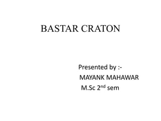 BASTAR CRATON
Presented by :-
MAYANK MAHAWAR
M.Sc 2nd sem
 