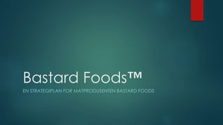 Bastard Foods™
EN STRATEGIPLAN FOR MATPRODUSENTEN BASTARD FOODS
 