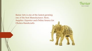 Bastar Arts is one of the fastest growing
one of the best Manufacturer, Store,
Supplier, Exporter and Online Source for
Dhokra Handicrafts.
 