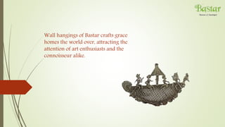 Wall hangings of Bastar crafts grace
homes the world over, attracting the
attention of art enthusiasts and the
connoisseur alike.
 