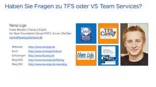 Neno Loje
Freier Berater | Trainer | Coach
für Team Foundation Server/VSTS, Scrum, DevOps
neno@teamsystempro.de
Webseite: http://www.nenoloje.de
Buch: http://www.nenoloje.de/buch
Schulungen: http://www.tfscamp.de
Blog [EN]: http://www.nenoloje.de/tfsblog
Blog [DE]: http://www.nenoloje.de/meinblog
 