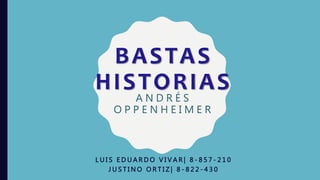 BASTAS
HISTORIAS
A N D R É S
O P P E N H E I M E R
L U I S E D U A R D O V I V A R | 8 - 8 5 7 - 2 1 0
J U S T I N O O R T I Z | 8 - 8 2 2 - 4 3 0
 