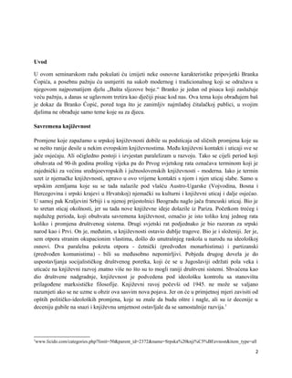 UvodEUvod

U ovom seminarskom radu pokušati ću iznijeti neke osnovne karakteristike pripovjetki Branka
Ćopića, a posebnu pažnju ću usmjeriti na sukob modernog i tradicionalnog koji se odražava u
njegovom najpoznatijem djelu „Bašta sljezove boje.“ Branko je jedan od pisaca koji zaslužuje
veću pažnju, a danas se uglavnom tretira kao dječiji pisac kod nas. Ova tema koju obrađujem baš
je dokaz da Branko Ćopić, pored toga što je zanimljiv najmlađoj čitalačkoj publici, u svojim
djelima ne obrađuje samo teme koje su za djecu.

Savremena književnost

Promjene koje zapažamo u srpskoj književnosti dobile su podsticaja od sličnih promjena koje su
se nešto ranije desile u nekim evropskim književnostima. Među književni kontakti i uticaji sve se
jače osjećaju. Ali očigledno postoji i izvjestan paralelizam u razvoju. Tako se cijeli period koji
obuhvata od 90-ih godina prošlog vijeka pa do Prvog svjetskog rata označava terminom koji je
zajednički za većinu srednjoevropskih i južnoslovenskih književnosti - moderna. Iako je termin
uzet iz njemačke književnosti, upravo u ovo vrijeme kontakti s njom i njen uticaj slabe. Samo u
srpskim zemljama koje su se tada nalazile pod vlašću Austro-Ugarske (Vojvodina, Bosna i
Hercegovina i srpski krajevi u Hrvatskoj) njemački su kulturni i književni uticaj i dalje osjećao.
U samoj pak Kraljevini Srbiji i u njenoj prijestolnici Beogradu naglo jača francuski uticaj. Bio je
to sretan sticaj okolnosti, jer su tada nove književne ideje dolazile iz Pariza. Početkom trećeg i
najdužeg perioda, koji obuhvata savremena književnost, označio je isto toliko kraj jednog rata
koliko i promjena društvenog sistema. Drugi svjetski rat podjednako je bio razoran za srpski
narod kao i Prvi. On je, međutim, u književnosti ostavio dublje tragove. Bio je i složeniji. Jer je,
sem otpora stranim okupacionim vlastima, došlo do unutrašnjeg raskola u narodu na ideološkoj
osnovi. Dva paralelna pokreta otpora - četnički (predvođen monarhistima) i partizanski
(predvođen komunistima) - bili su međusobno nepomirljivi. Pobjeda drugog dovela je do
uspostavljanja socijalističkog društvenog poretka, koji će se u Jugoslaviji održati pola veka i
uticaće na književni razvoj znatno više no što su to mogli raniji društveni sistemi. Shvaćena kao
dio društvene nadgradnje, književnost je podvedena pod ideološku kontrolu sa stanovišta
prilagođene marksističke filosofije. Književni ravoj počevši od 1945. ne može se valjano
razumjeti ako se ne uzme u obzir ova sasvim nova pojava. Jer on će u primjetnoj mjeri zavisiti od
opštih političko-ideoloških promjena, koje su znale da budu oštre i nagle, ali su iz decenije u
deceniju gubile na snazi i književnu umjetnost ostavljale da se samostalnije razvija.1




1
www.licido.com/categories.php?limit=50&parent_id=2372&name=Srpska%20knji%C5%BEevnost&item_type=all

                                                                                                  2
 