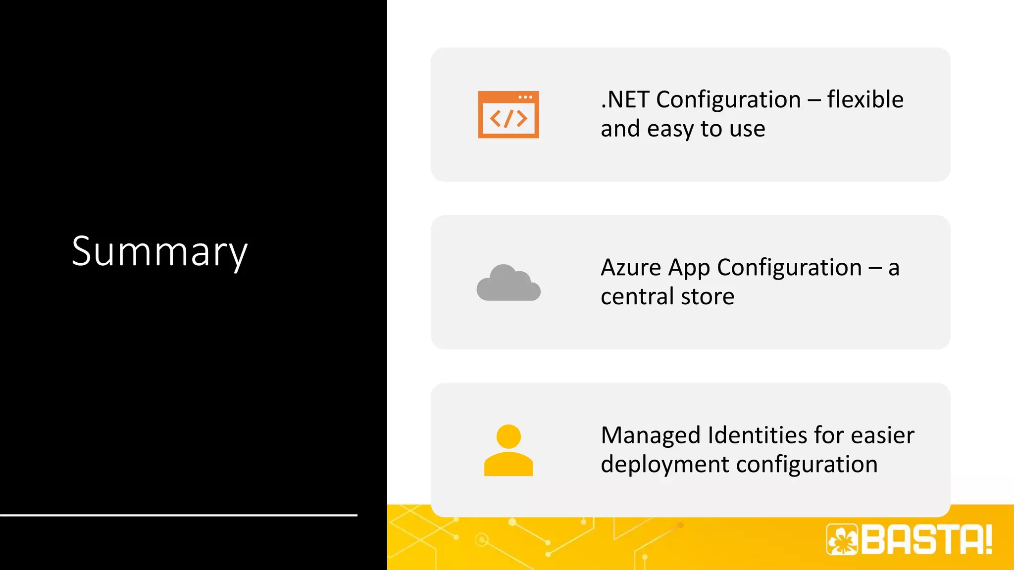 Summary
.NET Configuration – flexible
and easy to use
Azure App Configuration – a
central store
Managed Identities for easier
deployment configuration
 