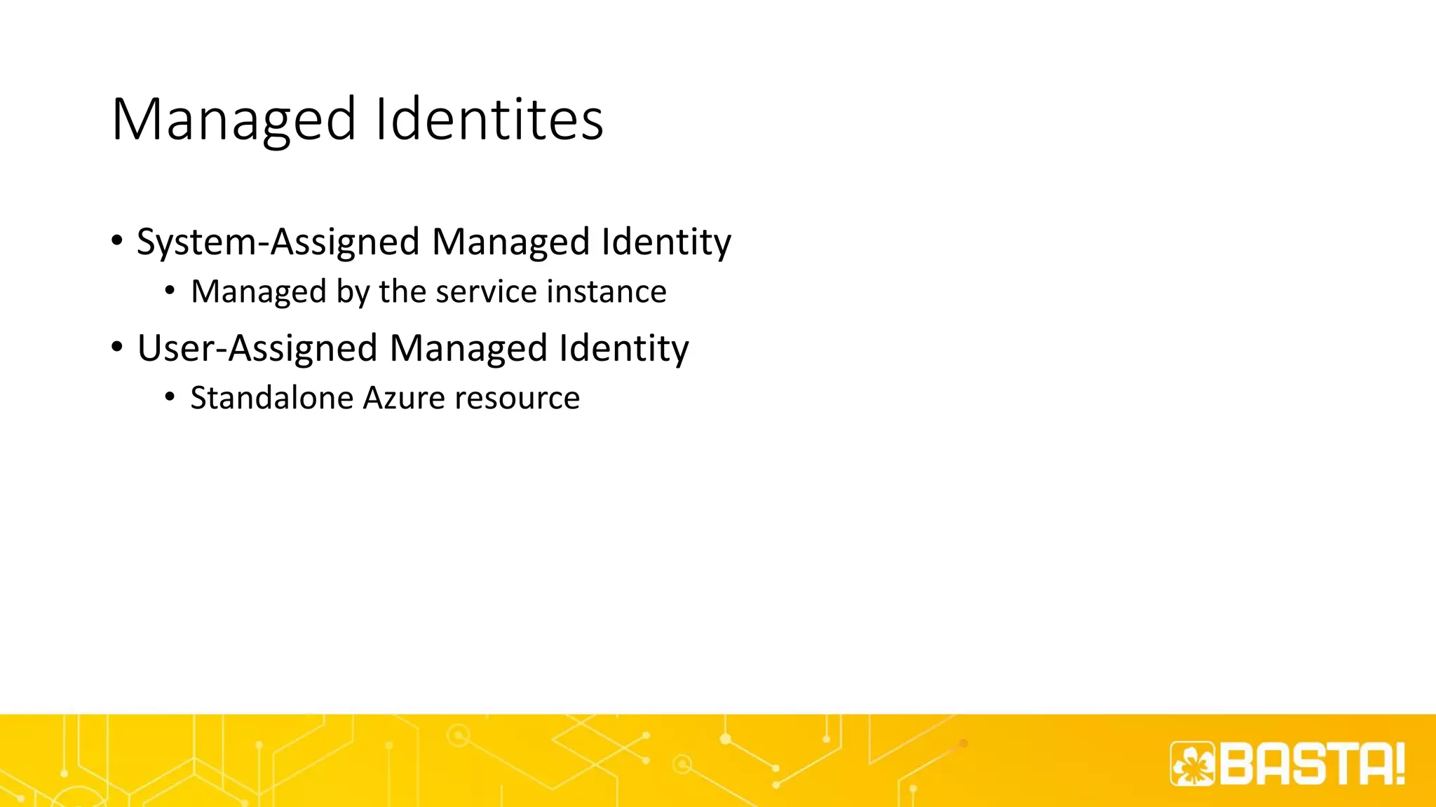 Managed Identites
• System-Assigned Managed Identity
• Managed by the service instance
• User-Assigned Managed Identity
• Standalone Azure resource
 