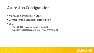 Azure App Configuration
• Managed Configuration Store
• Central for the Solution / Subscription
• SKUs
• Free (1,000 requests per day, no SLA)
• Standard (20,000 requests per hour, 99.9% SLA)
 